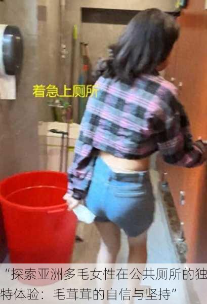 “探索亚洲多毛女性在公共厕所的独特体验:毛茸茸的自信与坚持”