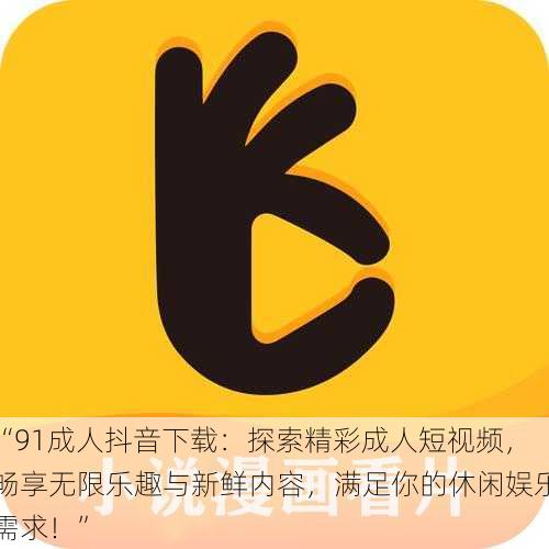 “91成人抖音下载:探索精彩成人短视频,畅享无限乐趣与新鲜内容,满足你的休闲娱乐需求!”