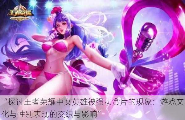 “探讨王者荣耀中女英雄被强动贪片的现象:游戏文化与性别表现的交织与影响”