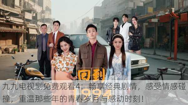 九九电视剧免费观看4:畅享经典剧情,感受情感碰撞,重温那些年的青春岁月与感动时刻!