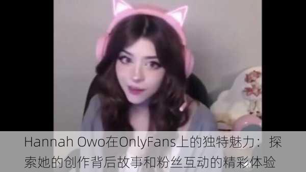 Hannah Owo在OnlyFans上的独特魅力:探索她的创作背后故事和粉丝互动的精彩体验