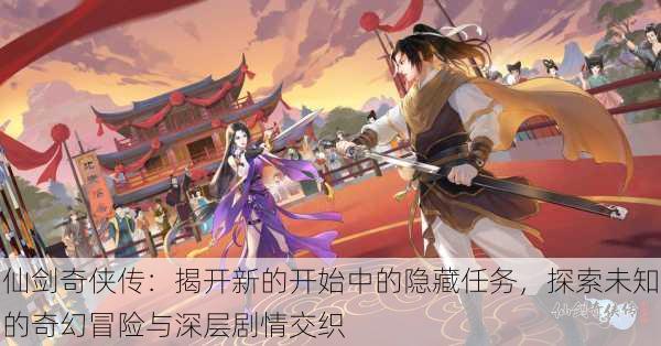 仙剑奇侠传:揭开新的开始中的隐藏任务,探索未知的奇幻冒险与深层剧情交织