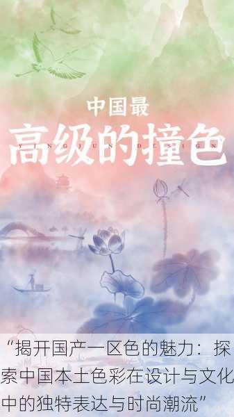 “揭开国产一区色的魅力:探索中国本土色彩在设计与文化中的独特表达与时尚潮流”