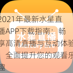 2021年最新水星直播APP下载指南:畅享高清直播与互动体验,全面提升您的观看乐趣
