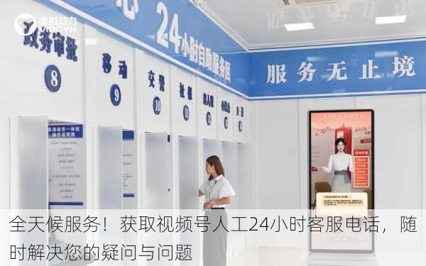 全天候服务!获取视频号人工24小时客服电话,随时解决您的疑问与问题