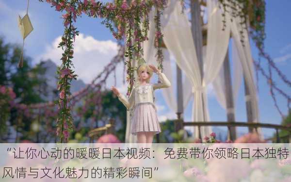 “让你心动的暖暖日本视频:免费带你领略日本独特风情与文化魅力的精彩瞬间”
