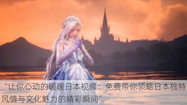 “让你心动的暖暖日本视频:免费带你领略日本独特风情与文化魅力的精彩瞬间”