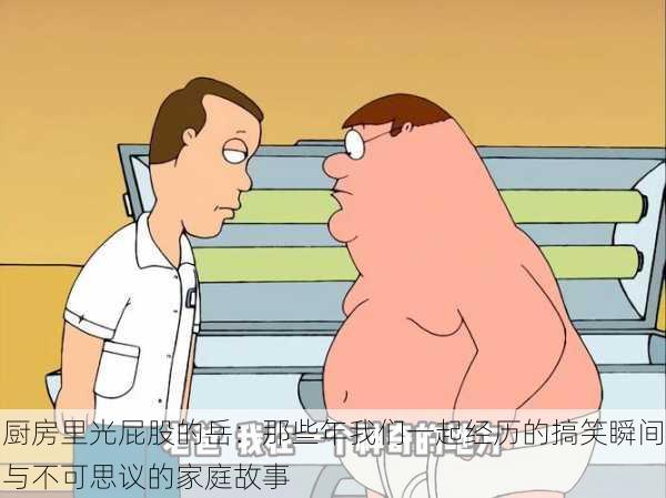 厨房里光屁股的岳:那些年我们一起经历的搞笑瞬间与不可思议的家庭故事