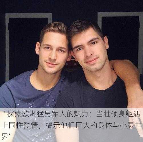 “探索欧洲猛男军人的魅力:当壮硕身躯遇上同性爱情,揭示他们巨大的身体与心灵世界”