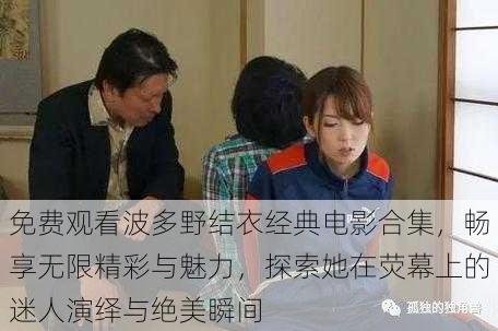 免费观看波多野结衣经典电影合集,畅享无限精彩与魅力,探索她在荧幕上的迷人演绎与绝美瞬间