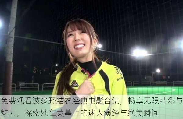 免费观看波多野结衣经典电影合集,畅享无限精彩与魅力,探索她在荧幕上的迷人演绎与绝美瞬间