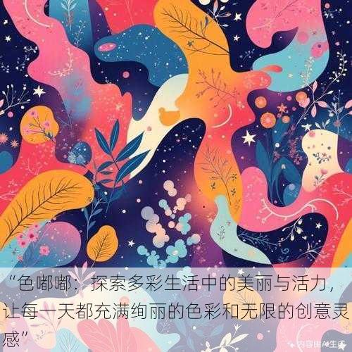 “色嘟嘟:探索多彩生活中的美丽与活力,让每一天都充满绚丽的色彩和无限的创意灵感”