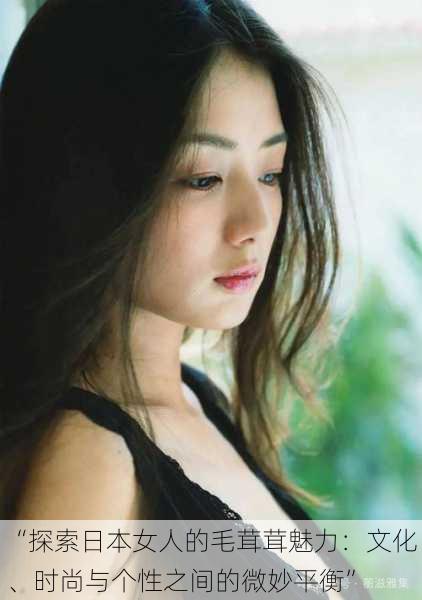 “探索日本女人的毛茸茸魅力:文化、时尚与个性之间的微妙平衡”