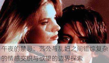 午夜的禁忌:荡公与乱妇之间错综复杂的情感交织与欲望的边界探索