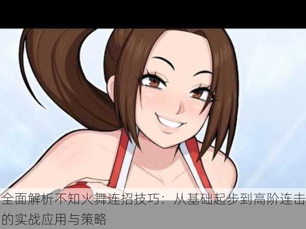 全面解析不知火舞连招技巧:从基础起步到高阶连击的实战应用与策略