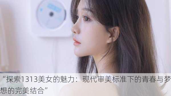 “探索1313美女的魅力:现代审美标准下的青春与梦想的完美结合”