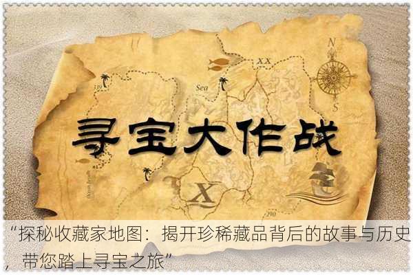 “探秘收藏家地图:揭开珍稀藏品背后的故事与历史,带您踏上寻宝之旅”