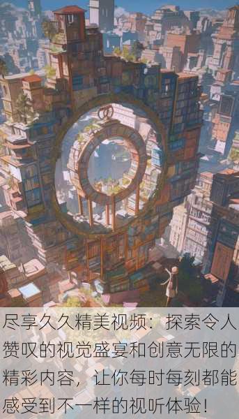 尽享久久精美视频:探索令人赞叹的视觉盛宴和创意无限的精彩内容,让你每时每刻都能感受到不一样的视听体验!