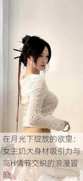 在月光下绽放的欲望:女主奶大身材吸引力与高H情节交织的浪漫冒险