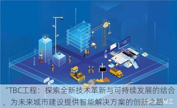 “TBC工程:探索全新技术革新与可持续发展的结合,为未来城市建设提供智能解决方案的创新之路”