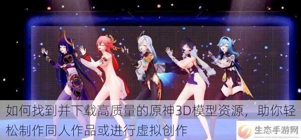 如何找到并下载高质量的原神3D模型资源,助你轻松制作同人作品或进行虚拟创作
