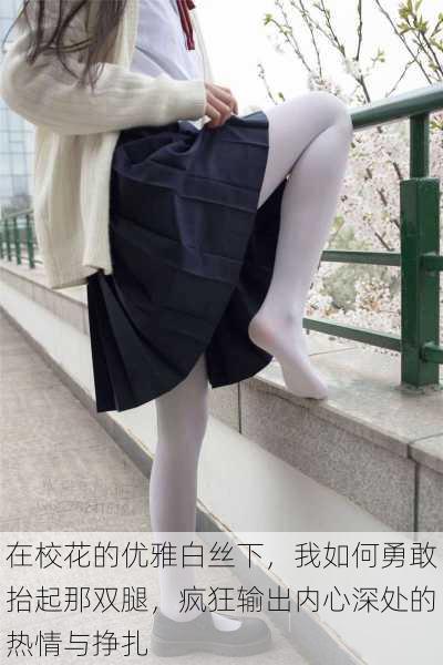 在校花的优雅白丝下,我如何勇敢抬起那双腿,疯狂输出内心深处的热情与挣扎