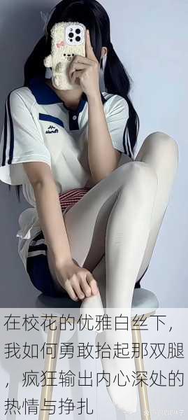 在校花的优雅白丝下,我如何勇敢抬起那双腿,疯狂输出内心深处的热情与挣扎