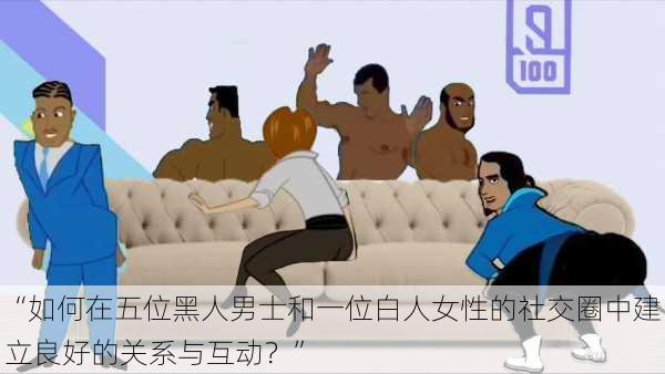 “如何在五位黑人男士和一位白人女性的社交圈中建立良好的关系与互动?”