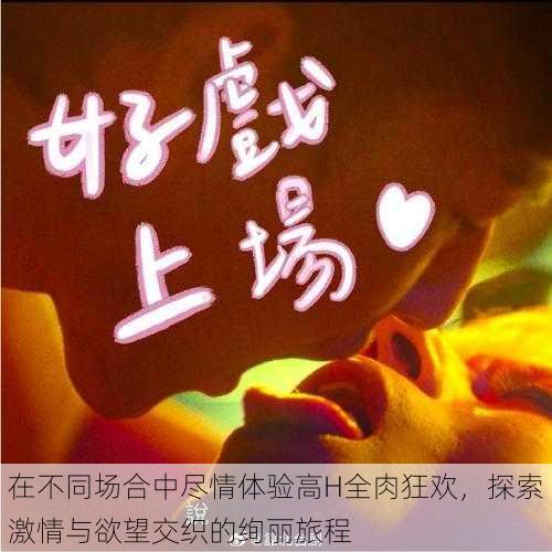 在不同场合中尽情体验高H全肉狂欢,探索激情与欲望交织的绚丽旅程