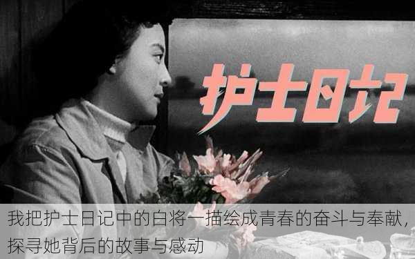 我把护士日记中的白将一描绘成青春的奋斗与奉献,探寻她背后的故事与感动