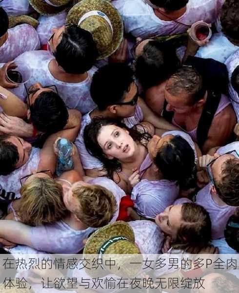 在热烈的情感交织中,一女多男的多P全肉体验,让欲望与欢愉在夜晚无限绽放