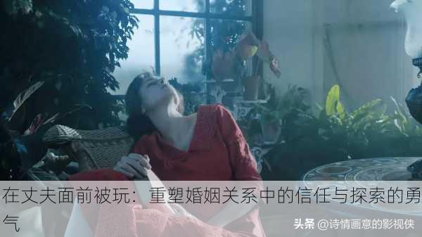 在丈夫面前被玩:重塑婚姻关系中的信任与探索的勇气