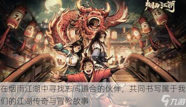 在烟雨江湖中寻找志同道合的伙伴,共同书写属于我们的江湖传奇与冒险故事