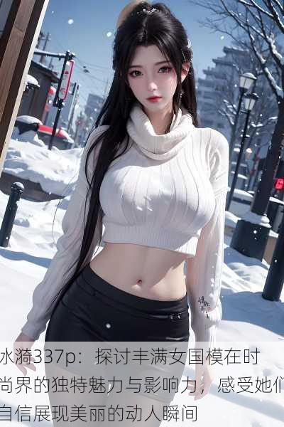 冰漪337p:探讨丰满女国模在时尚界的独特魅力与影响力,感受她们自信展现美丽的动人瞬间