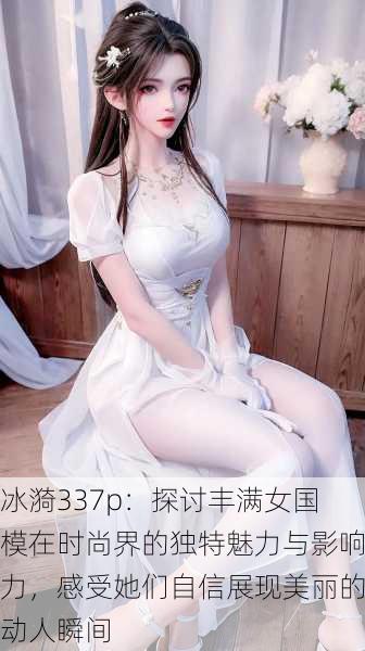 冰漪337p:探讨丰满女国模在时尚界的独特魅力与影响力,感受她们自信展现美丽的动人瞬间