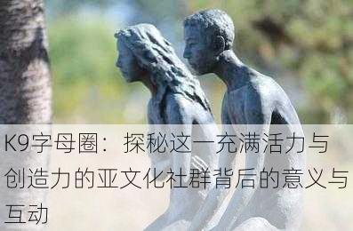 K9字母圈:探秘这一充满活力与创造力的亚文化社群背后的意义与互动