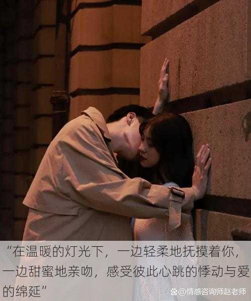“在温暖的灯光下,一边轻柔地抚摸着你,一边甜蜜地亲吻,感受彼此心跳的悸动与爱的绵延”