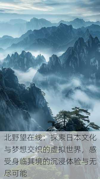 北野望在线:探索日本文化与梦想交织的虚拟世界,感受身临其境的沉浸体验与无尽可能