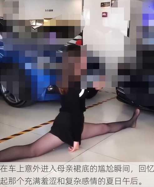在车上意外进入母亲裙底的尴尬瞬间,回忆起那个充满羞涩和复杂感情的夏日午后。