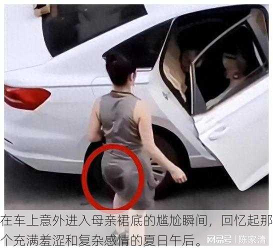 在车上意外进入母亲裙底的尴尬瞬间,回忆起那个充满羞涩和复杂感情的夏日午后。