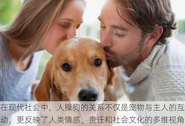 在现代社会中,人操狗的关系不仅是宠物与主人的互动,更反映了人类情感、责任和社会文化的多维视角