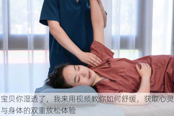 宝贝你湿透了,我来用视频教你如何舒缓,获取心灵与身体的双重放松体验