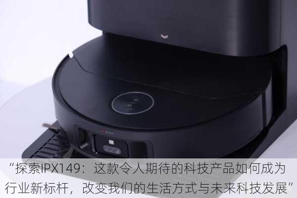 “探索IPX149:这款令人期待的科技产品如何成为行业新标杆,改变我们的生活方式与未来科技发展”
