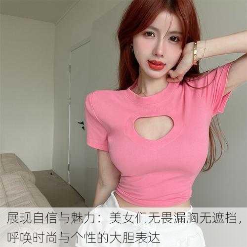 展现自信与魅力:美女们无畏漏胸无遮挡,呼唤时尚与个性的大胆表达