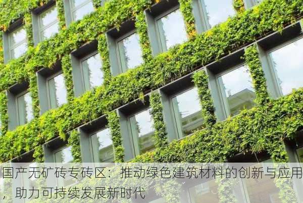 国产无矿砖专砖区:推动绿色建筑材料的创新与应用,助力可持续发展新时代
