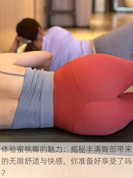 体验蜜桃臀的魅力:揭秘丰满臀部带来的无限舒适与快感,你准备好享受了吗?