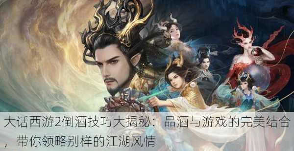 大话西游2倒酒技巧大揭秘:品酒与游戏的完美结合,带你领略别样的江湖风情