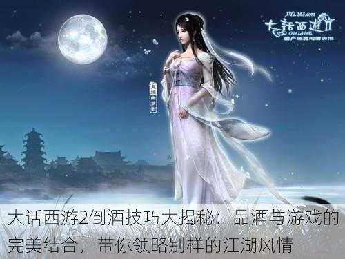 大话西游2倒酒技巧大揭秘:品酒与游戏的完美结合,带你领略别样的江湖风情