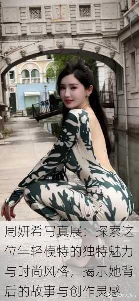 周妍希写真展:探索这位年轻模特的独特魅力与时尚风格,揭示她背后的故事与创作灵感
