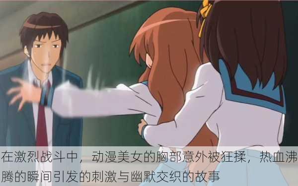 在激烈战斗中,动漫美女的胸部意外被狂揉,热血沸腾的瞬间引发的刺激与幽默交织的故事